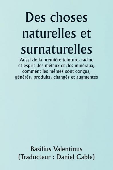 Of Natural and Supernatural Things  Also of the first Tincture Root and Spirit of Metals and Minerals how the same are Conceived Generated Brought forth Changed and Augmented.