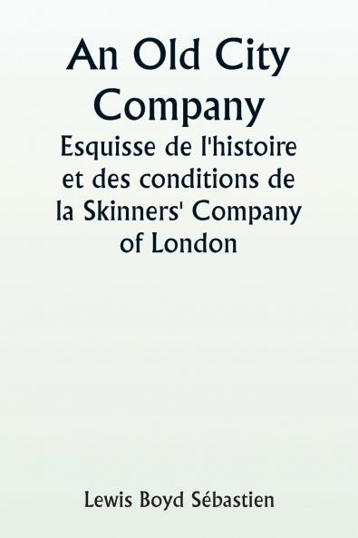 An Old City Company  A Sketch of the History and Conditions of the Skinners' Company of London
