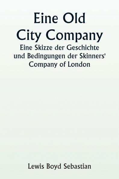 An Old City Company  A Sketch of the History and Conditions of the Skinners' Company of London