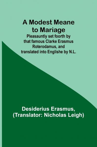 A Modest Meane to Mariage; Pleasauntly set foorth by that famous Clarke Erasmus Roterodamus and translated into Englishe by N.L.