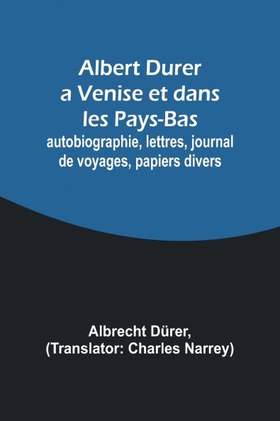 Albert Durer a Venise et dans les Pays-Bas; autobiographie lettres journal de voyages papiers divers