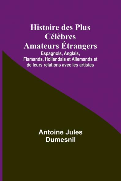Histoire des Plus Célèbres Amateurs Étrangers; Espagnols Anglais Flamands Hollandais et Allemands et de leurs relations avec les artistes