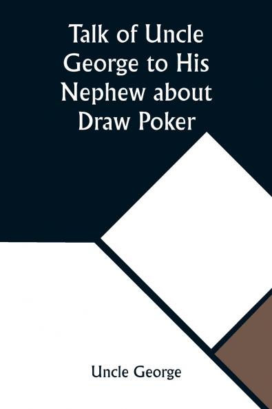 Talk of Uncle George to His Nephew about Draw Poker Containing valuable suggestions in connection with this great American game. Also instruction and directions to clubs and social card parties whose members play only for recreation and pastime with ti