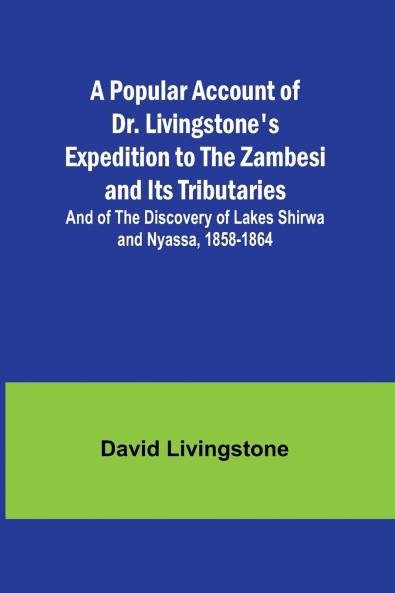 A Popular Account of Dr. Livingstone's Expedition to the Zambesi and Its Tributaries; And of the Discovery of Lakes Shirwa and Nyassa 1858-1864