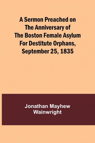 A Sermon Preached on the Anniversary of the Boston Female Asylum for Destitute Orphans September 25 1835