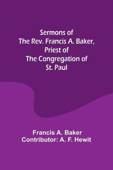 Sermons of the Rev. Francis A. Baker Priest of the Congregation of St. Paul