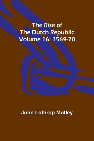 The Rise of the Dutch Republic - Volume 16