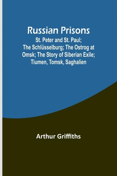 Russian Prisons; St. Peter and St. Paul; the Schlüsselburg; the Ostrog at Omsk; the story of Siberian exile; Tiumen Tomsk Saghalien