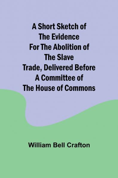 A short sketch of the evidence for the abolition of the slave trade delivered before a committee of the House of Commons