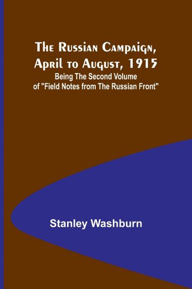 The Russian Campaign April to August 1915; Being the Second Volume of Field Notes from the Russian Front