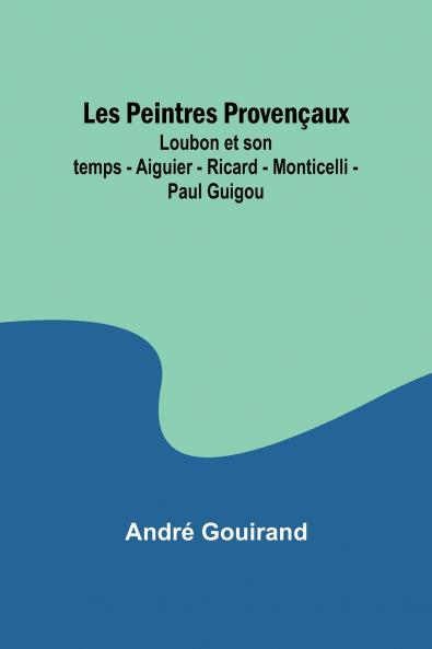Les Peintres Provençaux; Loubon et son temps - Aiguier - Ricard - Monticelli - Paul Guigou