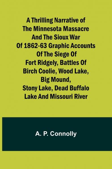 A Thrilling Narrative of the Minnesota Massacre and the Sioux War of 1862-63 Graphic Accounts of the Siege of Fort Ridgely Battles of Birch Coolie Wood Lake Big Mound Stony Lake Dead Buffalo Lake and Missouri River