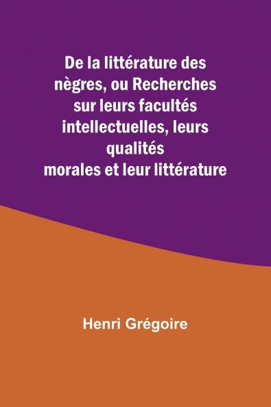 De la littérature des nègres ou Recherches sur leurs facultés intellectuelles leurs qualités morales et leur littérature