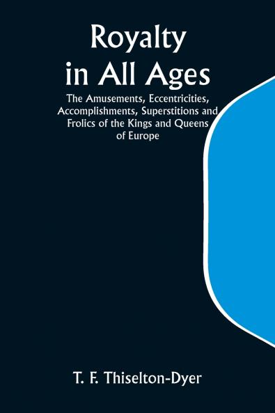 Royalty in All Ages; The Amusements Eccentricities Accomplishments Superstitions and Frolics of the Kings and Queens of Europe