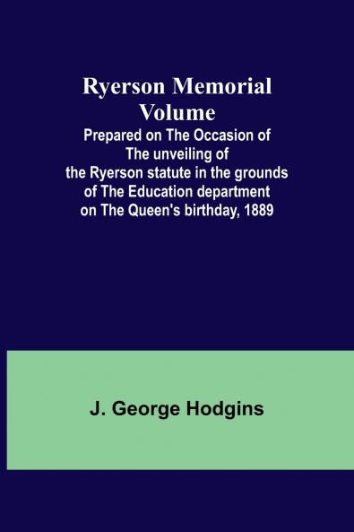 Ryerson Memorial Volume; Prepared on the occasion of the unveiling of the Ryerson statute in the grounds of the Education department on the Queen's birthday 1889