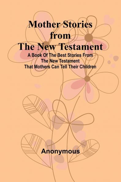 Mother Stories from the New Testament; A Book of the Best Stories from the New Testament that Mothers can tell their Children
