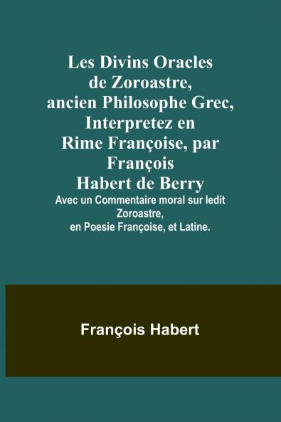 Les Divins Oracles de Zoroastre ancien Philosophe Grec Interpretez en Rime Françoise par François Habert de Berry; Avec un Commentaire moral sur ledit Zoroastre en Poesie Françoise et Latine.