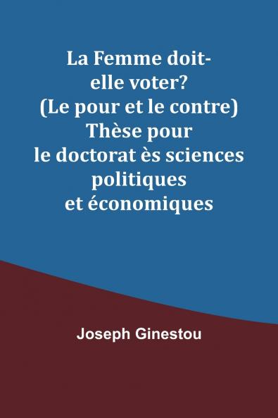 La Femme doit-elle voter? (Le pour et le contre) Thèse pour le doctorat ès sciences politiques et économiques