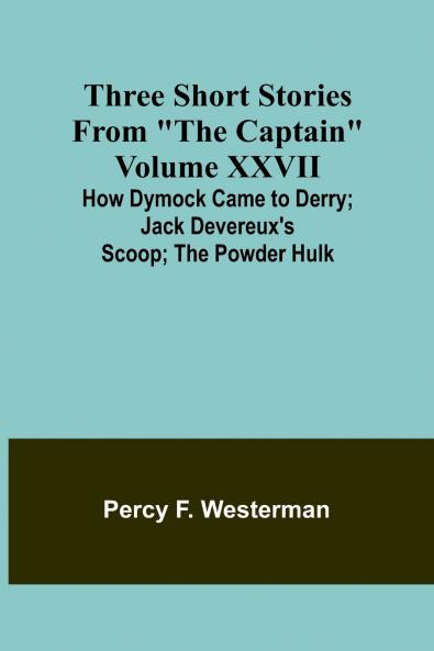 Three short stories from The Captain volume XXVII How Dymock Came to Derry; Jack Devereux's Scoop; The Powder Hulk