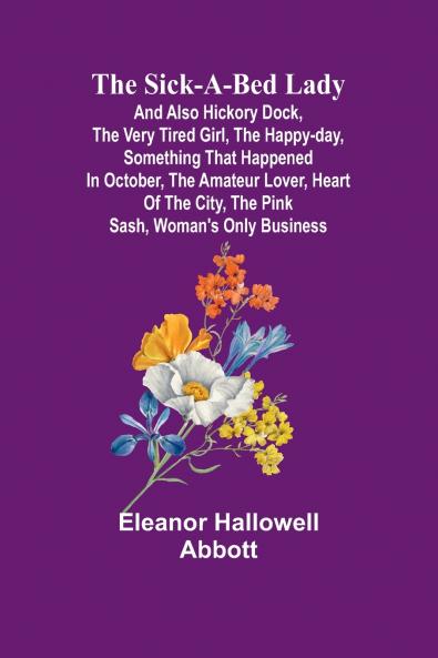 The Sick-a-Bed Lady; And Also Hickory Dock The Very Tired Girl The Happy-Day Something That Happened in October The Amateur Lover Heart of The City The Pink Sash Woman's Only Business