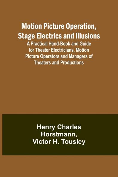 Motion Picture Operation Stage Electrics and Illusions; A Practical Hand-book and Guide for Theater Electricians Motion Picture Operators and Managers of Theaters and Productions