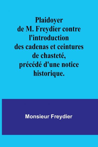 Plaidoyer de M. Freydier contre l'introduction des cadenas et ceintures de chasteté précédé d'une notice historique.