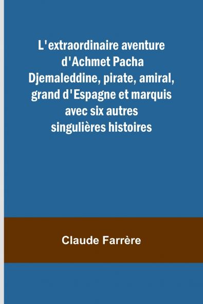 L'extraordinaire aventure d'Achmet Pacha Djemaleddine pirate amiral grand d'Espagne et marquis avec six autres singulières histoires