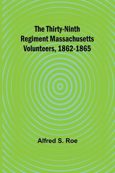 The Thirty-Ninth Regiment Massachusetts Volunteers 1862-1865