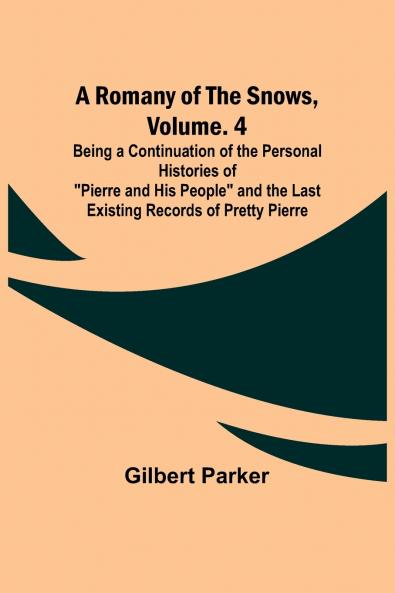 A Romany of the Snows Volume. 4; Being a Continuation of the Personal Histories of Pierre and His People and the Last Existing Records of Pretty Pierre