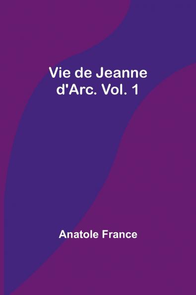 Vie de Jeanne d'Arc. Vol. 1