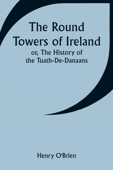 The Round Towers of Ireland; or The History of the Tuath-De-Danaans