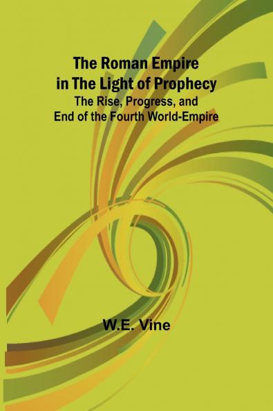 The Roman Empire in the Light of Prophecy; The Rise Progress and End of the Fourth World-empire