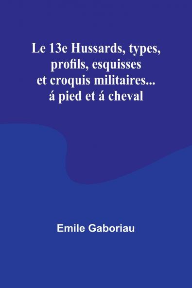 Le 13e Hussards types profils esquisses et croquis militaires... á pied et á cheval
