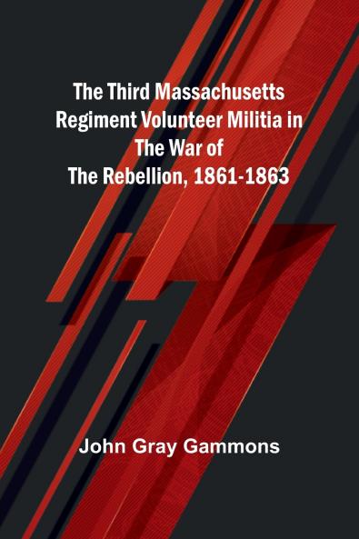 The Third Massachusetts Regiment Volunteer Militia in the War of the Rebellion 1861-1863