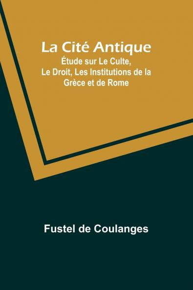 La Cité Antique; Étude sur Le Culte Le Droit Les Institutions de la Grèce et de Rome