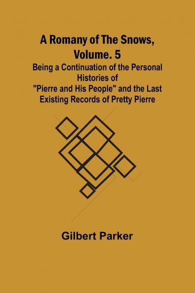 A Romany of the Snows Volume. 5; Being a Continuation of the Personal Histories of Pierre and His People and the Last Existing Records of Pretty Pierre