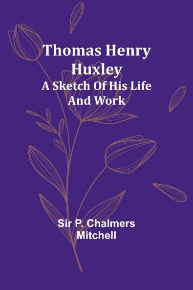 Thomas Henry Huxley; A Sketch Of His Life And Work