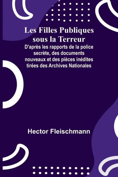 Les Filles Publiques sous la Terreur; D'après les rapports de la police secrète des documents nouveaux et des pièces inédites tirées des Archives Nationales