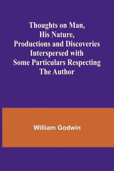 Thoughts on Man His Nature Productions and Discoveries Interspersed with Some Particulars Respecting the Author