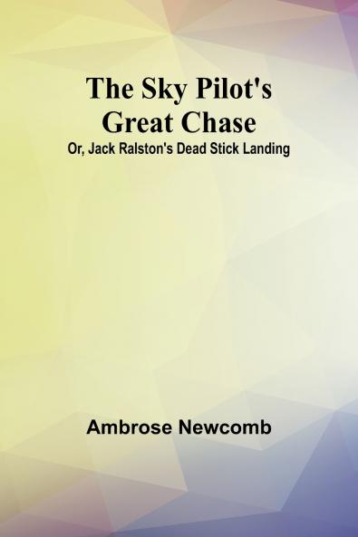 The Sky Pilot's Great Chase; Or Jack Ralston's Dead Stick Landing