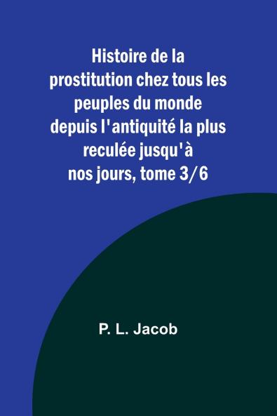 Histoire de la prostitution chez tous les peuples du monde depuis l'antiquité la plus reculée jusqu'à nos jours tome 3/6