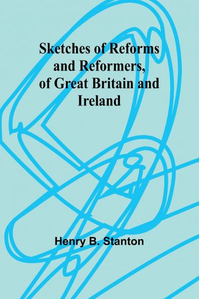 Sketches of Reforms and Reformers of Great Britain and Ireland