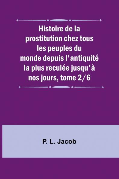 Histoire de la prostitution chez tous les peuples du monde depuis l'antiquité la plus reculée jusqu'à nos jours tome 2/6