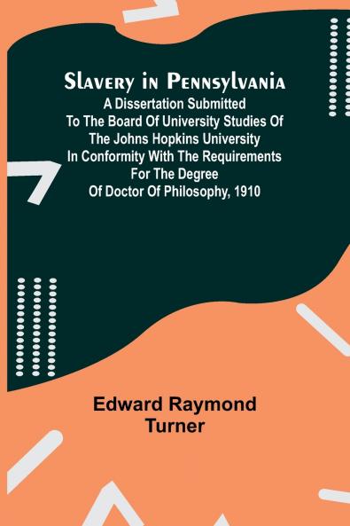 Slavery in Pennsylvania; A Dissertation Submitted to the Board of University Studies of the Johns Hopkins University in Conformity with the Requirements for the Degree of Doctor of Philosophy 1910