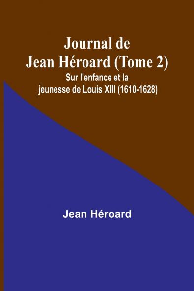 Journal de Jean Héroard (Tome 2); Sur l'enfance et la jeunesse de Louis XIII (1610-1628)
