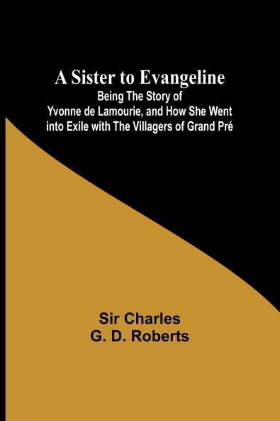 A Sister to Evangeline;Being the Story of Yvonne de Lamourie and how she went into exile with the villagers of Grand Pré