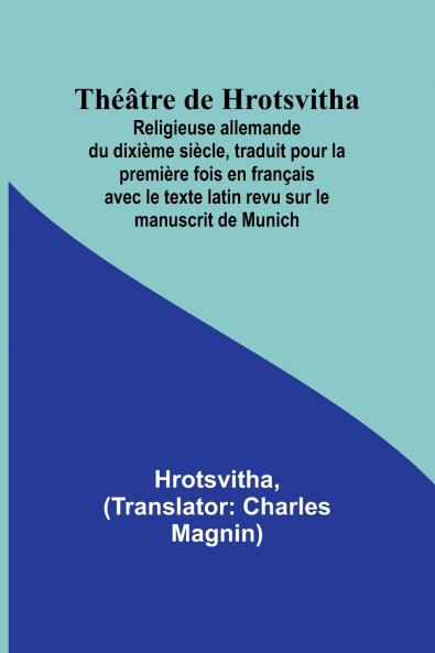 Théâtre de Hrotsvitha; Religieuse allemande du dixième siècle traduit pour la première fois en français avec le texte latin revu sur le manuscrit de Munich