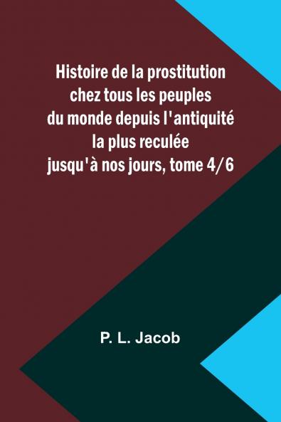 Histoire de la prostitution chez tous les peuples du monde depuis l'antiquité la plus reculée jusqu'à nos jours tome 4/6