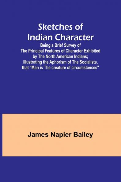 Sketches of Indian Character; Being a Brief Survey of the Principal Features of Character Exhibited by the North American Indians; Illustrating the Aphorism of the Socialists that Man is the creature of circumstances
