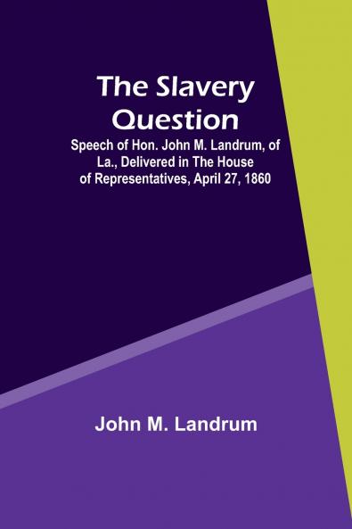 The Slavery Question; Speech of Hon. John M. Landrum of La. Delivered in the House of Representatives April 27 1860